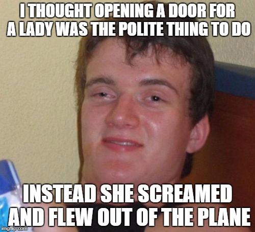 10 Guy Meme | I THOUGHT OPENING A DOOR FOR A LADY WAS THE POLITE THING TO DO; INSTEAD SHE SCREAMED AND FLEW OUT OF THE PLANE | image tagged in memes,10 guy | made w/ Imgflip meme maker