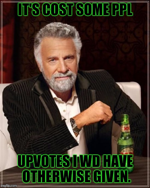 The Most Interesting Man In The World Meme | IT'S COST SOME PPL UPVOTES I WD HAVE OTHERWISE GIVEN. | image tagged in memes,the most interesting man in the world | made w/ Imgflip meme maker