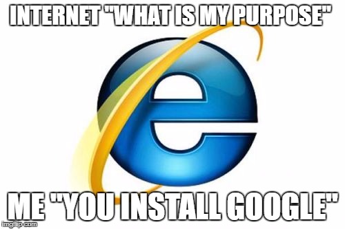 Internet Explorer | INTERNET "WHAT IS MY PURPOSE"; ME "YOU INSTALL GOOGLE" | image tagged in memes,internet explorer | made w/ Imgflip meme maker