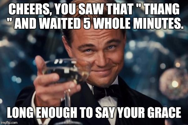 Leonardo Dicaprio Cheers Meme | CHEERS, YOU SAW THAT " THANG " AND WAITED 5 WHOLE MINUTES. LONG ENOUGH TO SAY YOUR GRACE | image tagged in memes,leonardo dicaprio cheers | made w/ Imgflip meme maker