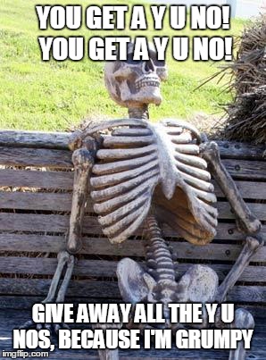 Waiting Skeleton Meme | YOU GET A Y U NO! YOU GET A Y U NO! GIVE AWAY ALL THE Y U NOS, BECAUSE I'M GRUMPY | image tagged in memes,waiting skeleton | made w/ Imgflip meme maker