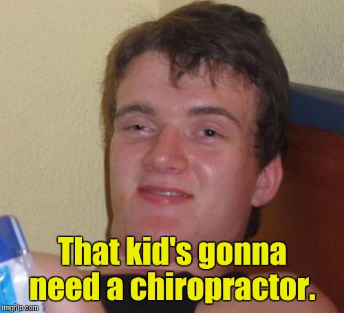 10 Guy Meme | That kid's gonna need a chiropractor. | image tagged in memes,10 guy | made w/ Imgflip meme maker