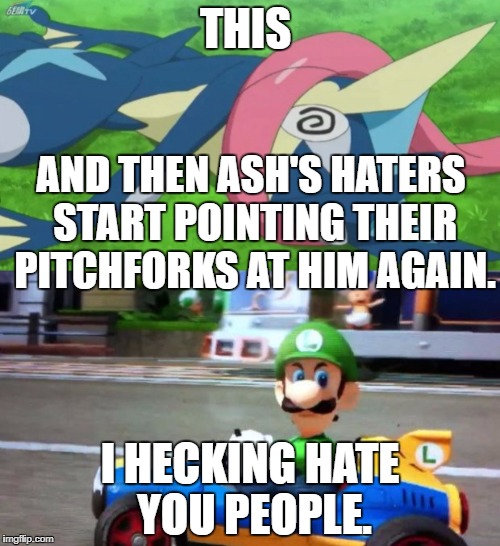 This ash hate in particular. | THIS; AND THEN ASH'S HATERS START POINTING THEIR PITCHFORKS AT HIM AGAIN. I HECKING HATE YOU PEOPLE. | image tagged in greninja loses,luigi death stare,stop hating on ash | made w/ Imgflip meme maker