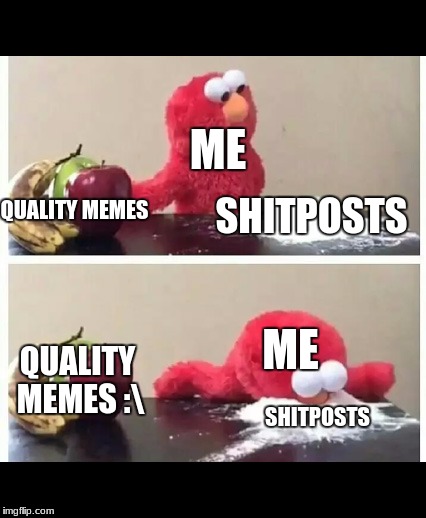 indeed. shitposts are a man's best friend |  ME; SHITPOSTS; QUALITY MEMES; ME; QUALITY MEMES :\; SHITPOSTS | image tagged in elmo | made w/ Imgflip meme maker