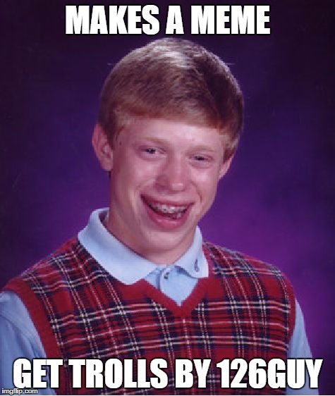 or 123 gal, 123gay, 1234guy, 125 guy 123guy_again | MAKES A MEME; GET TROLLS BY 126GUY | image tagged in memes,bad luck brian,123troll,124guy,retarded 12 yr old | made w/ Imgflip meme maker