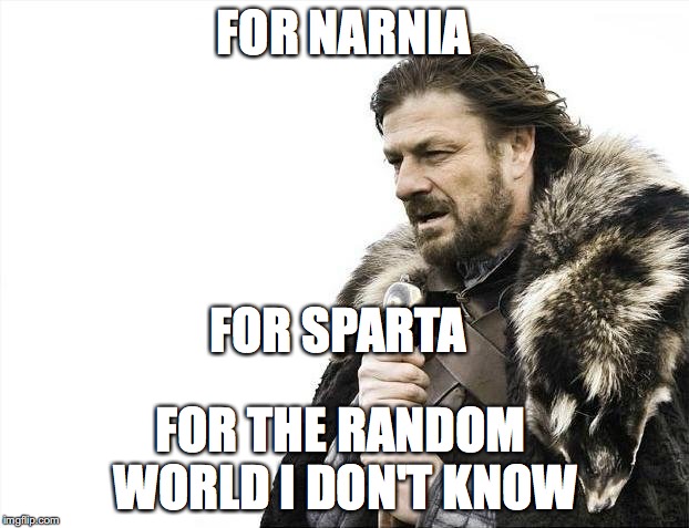 Brace Yourselves X is Coming | FOR NARNIA; FOR SPARTA; FOR THE RANDOM WORLD I DON'T KNOW | image tagged in memes,brace yourselves x is coming | made w/ Imgflip meme maker