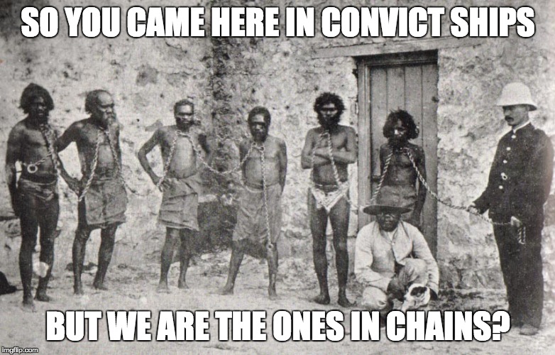 hypocrites | SO YOU CAME HERE IN CONVICT SHIPS; BUT WE ARE THE ONES IN CHAINS? | image tagged in australia,immigration,convicts,new zealand | made w/ Imgflip meme maker