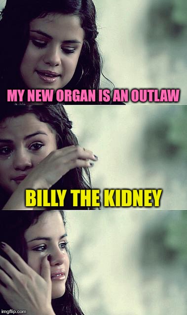 selena gomez crying | MY NEW ORGAN IS AN OUTLAW; BILLY THE KIDNEY | image tagged in selena gomez crying,memes,kidney | made w/ Imgflip meme maker
