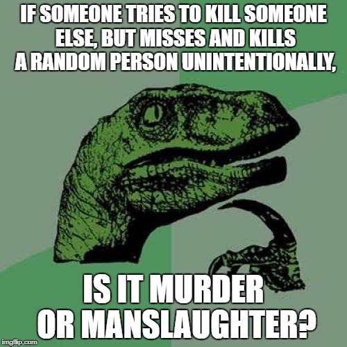 Philosoraptor Meme | IF SOMEONE TRIES TO KILL SOMEONE ELSE, BUT MISSES AND KILLS A RANDOM PERSON UNINTENTIONALLY, IS IT MURDER OR MANSLAUGHTER? | image tagged in memes,philosoraptor | made w/ Imgflip meme maker