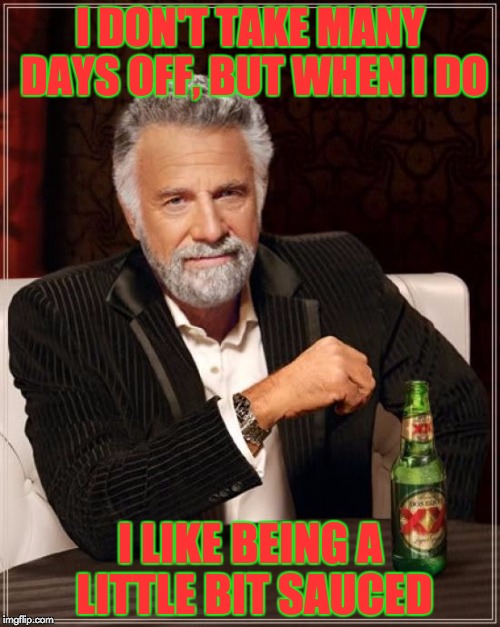 The Most Interesting Man In The World | I DON'T TAKE MANY DAYS OFF, BUT WHEN I DO; I LIKE BEING A LITTLE BIT SAUCED | image tagged in memes,the most interesting man in the world | made w/ Imgflip meme maker