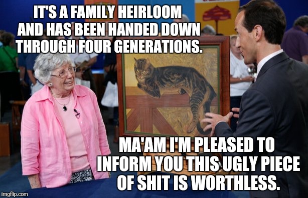 Antique Shitshow | IT'S A FAMILY HEIRLOOM AND HAS BEEN HANDED DOWN THROUGH FOUR GENERATIONS. MA'AM I'M PLEASED TO INFORM YOU THIS UGLY PIECE OF SHIT IS WORTHLESS. | image tagged in truth,television | made w/ Imgflip meme maker