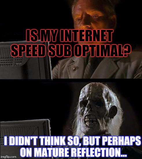 I'll Just Wait Here Meme | IS MY INTERNET SPEED SUB OPTIMAL? I DIDN'T THINK SO, BUT PERHAPS ON MATURE REFLECTION... | image tagged in memes,ill just wait here | made w/ Imgflip meme maker