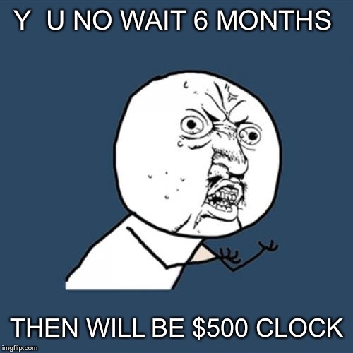 Y U No Meme | Y  U NO WAIT 6 MONTHS THEN WILL BE $500 CLOCK | image tagged in memes,y u no | made w/ Imgflip meme maker