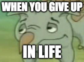 WHEN YOU GIVE UP; IN LIFE | image tagged in yee,memes,funny memes,dank memes | made w/ Imgflip meme maker