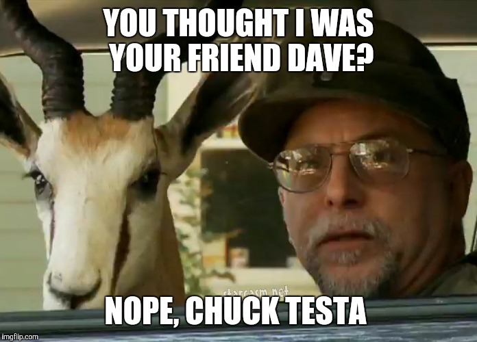 This guy SERIOUSLY looks like my friend Dave!  | YOU THOUGHT I WAS YOUR FRIEND DAVE? NOPE, CHUCK TESTA | image tagged in chuck testa | made w/ Imgflip meme maker
