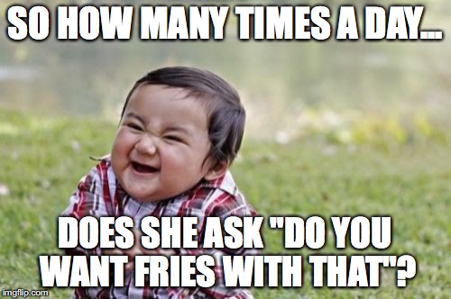 Evil Toddler Meme | SO HOW MANY TIMES A DAY... DOES SHE ASK "DO YOU WANT FRIES WITH THAT"? | image tagged in memes,evil toddler | made w/ Imgflip meme maker