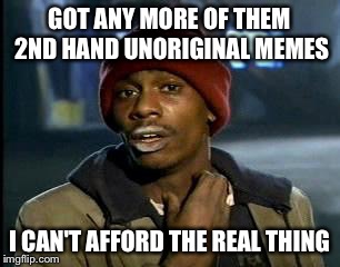 Y'all Got Any More Of That Meme | GOT ANY MORE OF THEM 2ND HAND UNORIGINAL MEMES I CAN'T AFFORD THE REAL THING | image tagged in memes,yall got any more of | made w/ Imgflip meme maker