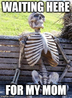 Waiting Skeleton Meme | WAITING HERE FOR MY MOM | image tagged in memes,waiting skeleton | made w/ Imgflip meme maker