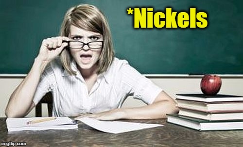teacher | *Nickels | image tagged in teacher | made w/ Imgflip meme maker