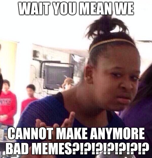 Black Girl Wat Meme | WAIT YOU MEAN WE; CANNOT MAKE ANYMORE BAD MEMES?!?!?!?!?!?!? | image tagged in memes,black girl wat | made w/ Imgflip meme maker