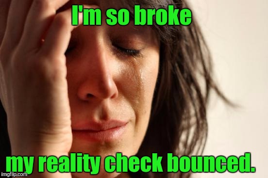 First World Problems Meme | I'm so broke my reality check bounced. | image tagged in memes,first world problems | made w/ Imgflip meme maker