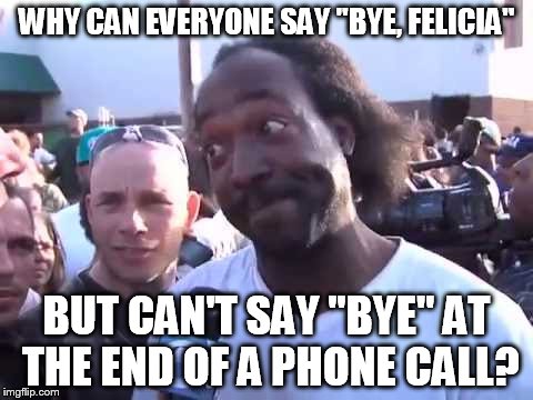 WHY CAN EVERYONE SAY "BYE, FELICIA"; BUT CAN'T SAY "BYE" AT THE END OF A PHONE CALL? | image tagged in how you go'n' | made w/ Imgflip meme maker