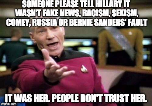 Hillary's Autobiography: Everyone's fault but mine. | SOMEONE PLEASE TELL HILLARY IT WASN'T FAKE NEWS, RACISM, SEXISM, COMEY, RUSSIA OR BERNIE SANDERS' FAULT; IT WAS HER. PEOPLE DON'T TRUST HER. | image tagged in memes,picard wtf,hillary clinton,donald trump,college liberal,bernie sanders | made w/ Imgflip meme maker