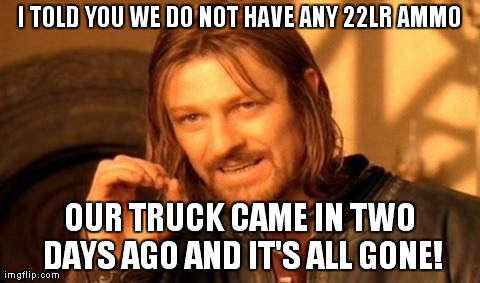 One Does Not Simply Meme | I TOLD YOU WE DO NOT HAVE ANY 22LR AMMO OUR TRUCK CAME IN TWO DAYS AGO AND IT'S ALL GONE! | image tagged in memes,one does not simply | made w/ Imgflip meme maker