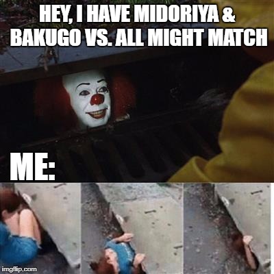 pennywise in sewer | HEY, I HAVE MIDORIYA & BAKUGO VS. ALL MIGHT MATCH; ME: | image tagged in pennywise in sewer | made w/ Imgflip meme maker