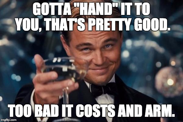 Leonardo Dicaprio Cheers Meme | GOTTA "HAND" IT TO YOU, THAT'S PRETTY GOOD. TOO BAD IT COSTS AND ARM. | image tagged in memes,leonardo dicaprio cheers | made w/ Imgflip meme maker