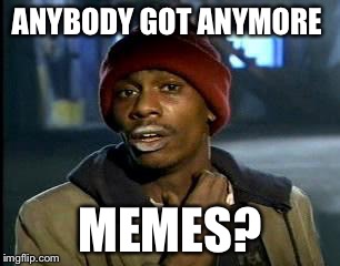 ANYBODY GOT ANYMORE MEMES? | image tagged in memes,yall got any more of | made w/ Imgflip meme maker