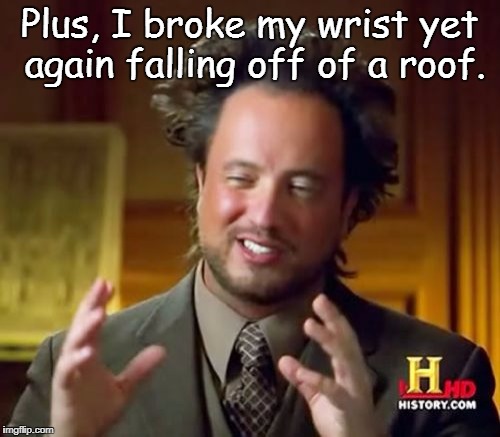 Plus, I broke my wrist yet again falling off of a roof. | image tagged in memes,ancient aliens | made w/ Imgflip meme maker