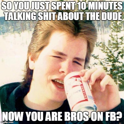 Eighties Teen Meme | SO YOU JUST SPENT 10 MINUTES TALKING SHIT ABOUT THE DUDE; NOW YOU ARE BROS ON FB? | image tagged in memes,eighties teen | made w/ Imgflip meme maker