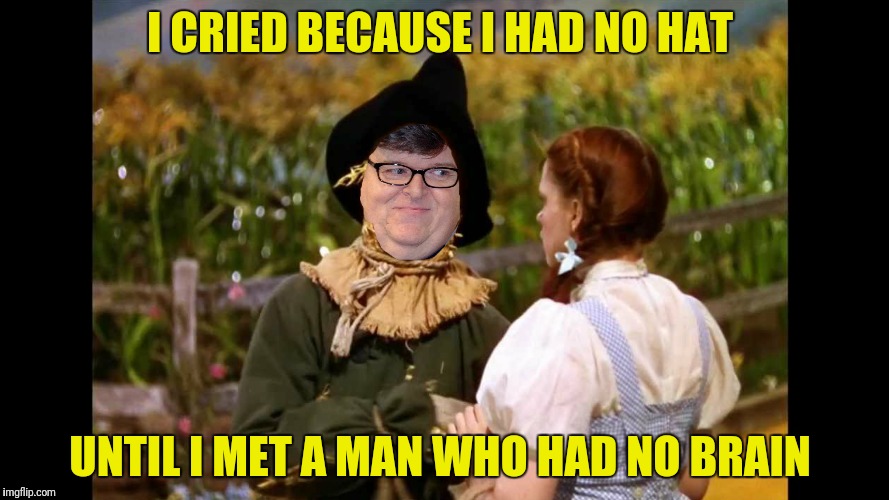 Bad Photoshop Sunday presents: 
 Michael Moore's turn in the template |  I CRIED BECAUSE I HAD NO HAT; UNTIL I MET A MAN WHO HAD NO BRAIN | image tagged in wizard of oz scarecrow,michael moore | made w/ Imgflip meme maker