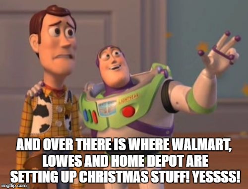 X, X Everywhere Meme | AND OVER THERE IS WHERE WALMART, LOWES AND HOME DEPOT ARE SETTING UP CHRISTMAS STUFF! YESSSS! | image tagged in memes,x x everywhere | made w/ Imgflip meme maker
