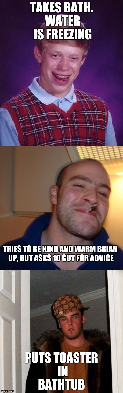 Poor Brian. kind of shocking news | TAKES BATH. WATER IS FREEZING; TRIES TO BE KIND AND WARM BRIAN UP, BUT ASKS 10 GUY FOR ADVICE; PUTS TOASTER IN BATHTUB | image tagged in memes,dank memes,funny,10 guy,bad luck brian,good guy greg | made w/ Imgflip meme maker