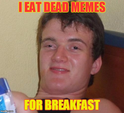 10 Guy Meme | I EAT DEAD MEMES; FOR BREAKFAST | image tagged in memes,10 guy | made w/ Imgflip meme maker