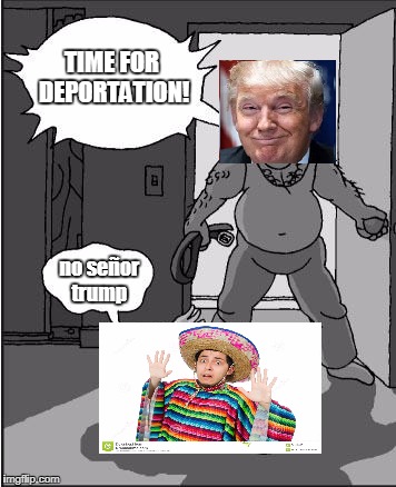Mr. Trump | TIME FOR DEPORTATION! no señor trump | image tagged in donald trump,mexican,mexico,president,president trump,deportation | made w/ Imgflip meme maker