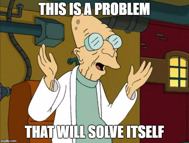 Professor Farnsworth Good News Everyone | THIS IS A PROBLEM; THAT WILL SOLVE ITSELF | image tagged in professor farnsworth good news everyone | made w/ Imgflip meme maker