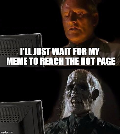 True :/ | I'LL JUST WAIT FOR MY MEME TO REACH THE HOT PAGE | image tagged in memes,ill just wait here,waiting,still waiting | made w/ Imgflip meme maker