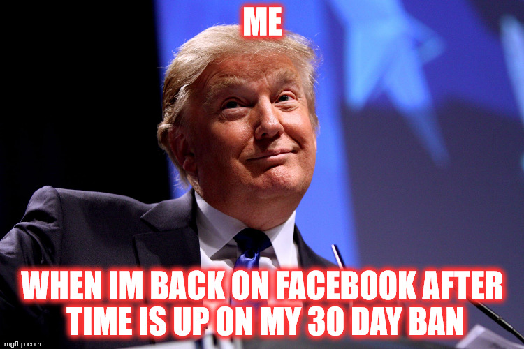 ban hammer | ME; WHEN IM BACK ON FACEBOOK AFTER TIME IS UP ON MY 30 DAY BAN | image tagged in donald trump,facebook,ban hammer | made w/ Imgflip meme maker