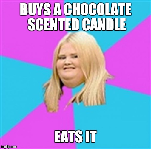 Really Fat Girl |  BUYS A CHOCOLATE SCENTED CANDLE; EATS IT | image tagged in really fat girl | made w/ Imgflip meme maker