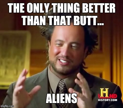 Ancient Aliens Meme | THE ONLY THING BETTER THAN THAT BUTT... ALIENS | image tagged in memes,ancient aliens | made w/ Imgflip meme maker