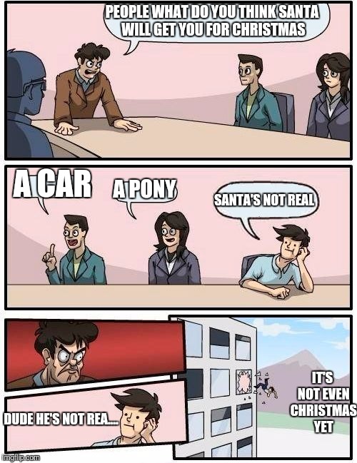 Boardroom Meeting Suggestion | PEOPLE WHAT DO YOU THINK SANTA WILL GET YOU FOR CHRISTMAS; A CAR; A PONY; SANTA'S NOT REAL; IT'S NOT EVEN CHRISTMAS YET; DUDE HE'S NOT REA.... | image tagged in memes,boardroom meeting suggestion | made w/ Imgflip meme maker