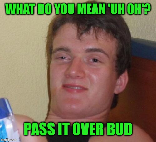 10 Guy Meme | WHAT DO YOU MEAN 'UH OH'? PASS IT OVER BUD | image tagged in memes,10 guy | made w/ Imgflip meme maker