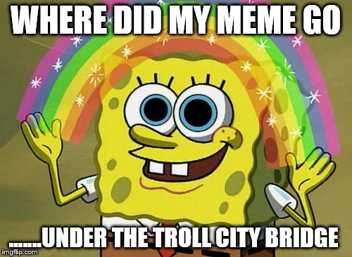 Imagine That Spongebob | WHERE DID MY MEME GO; .......UNDER THE TROLL CITY BRIDGE | image tagged in memes,imagination spongebob,trolls | made w/ Imgflip meme maker