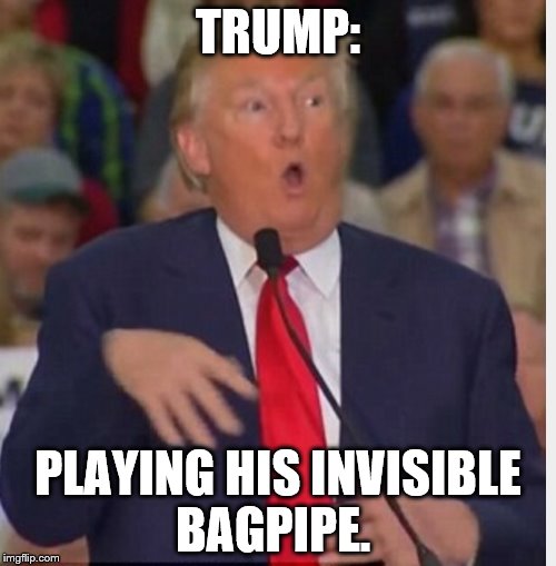 No Trumpets, just bagpipes. | TRUMP:; PLAYING HIS INVISIBLE BAGPIPE. | image tagged in donald trump tho | made w/ Imgflip meme maker
