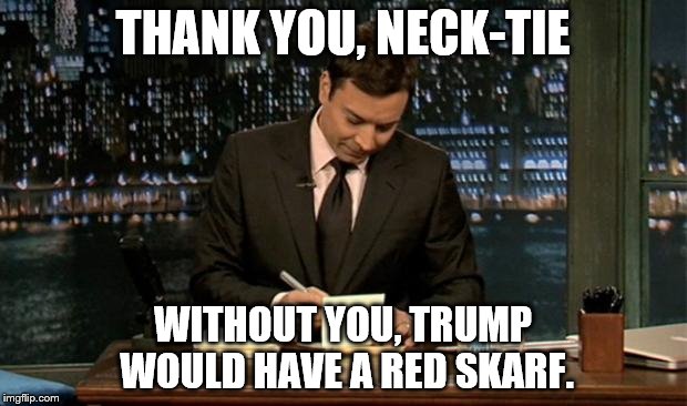 Thank you Notes Jimmy Fallon | THANK YOU, NECK-TIE; WITHOUT YOU, TRUMP WOULD HAVE A RED SKARF. | image tagged in thank you notes jimmy fallon | made w/ Imgflip meme maker