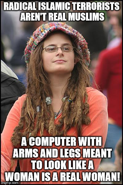 College Liberal Meme | RADICAL ISLAMIC TERRORISTS AREN'T REAL MUSLIMS; A COMPUTER WITH ARMS AND LEGS MEANT TO LOOK LIKE A WOMAN IS A REAL WOMAN! | image tagged in memes,college liberal | made w/ Imgflip meme maker