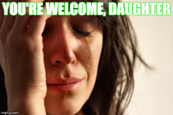 First World Problems Meme | YOU'RE WELCOME, DAUGHTER | image tagged in memes,first world problems | made w/ Imgflip meme maker